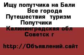 Ищу попутчика на Бали!!! - Все города Путешествия, туризм » Попутчики   . Калининградская обл.,Советск г.